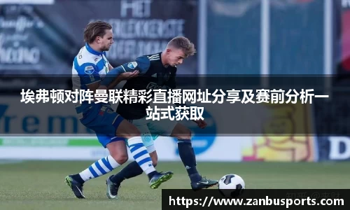 埃弗顿对阵曼联精彩直播网址分享及赛前分析一站式获取